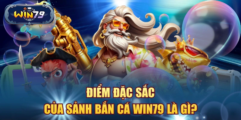 Điểm đặc sắc của sảnh bắn cá win79 là gì?