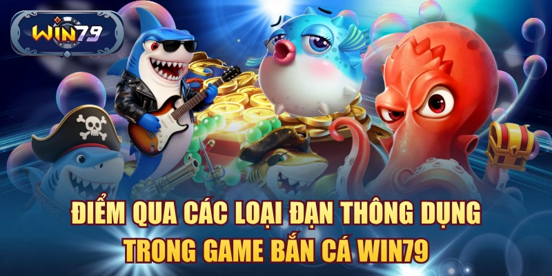 Điểm qua các loại đạn thông dụng trong game bắn cá Win79